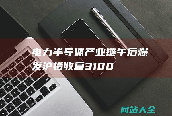 电力-半导体产业链午后爆发！沪指收复3100点-跨境电商概念领涨-市场日报丨大基金三期成立