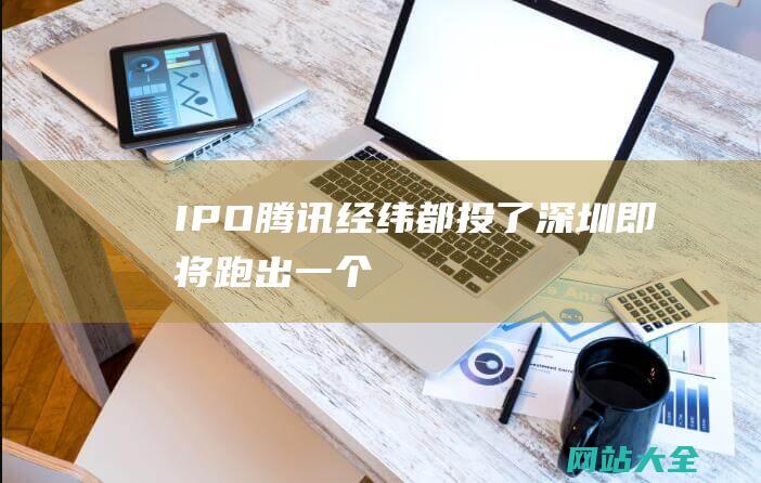 IPO腾讯经纬都投了深圳即将跑出一个