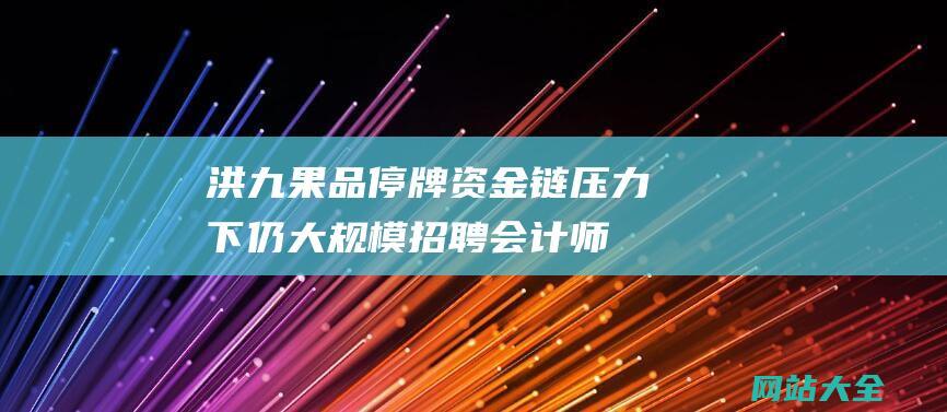 洪九果品停牌-资金链压力下仍大规模招聘会计师