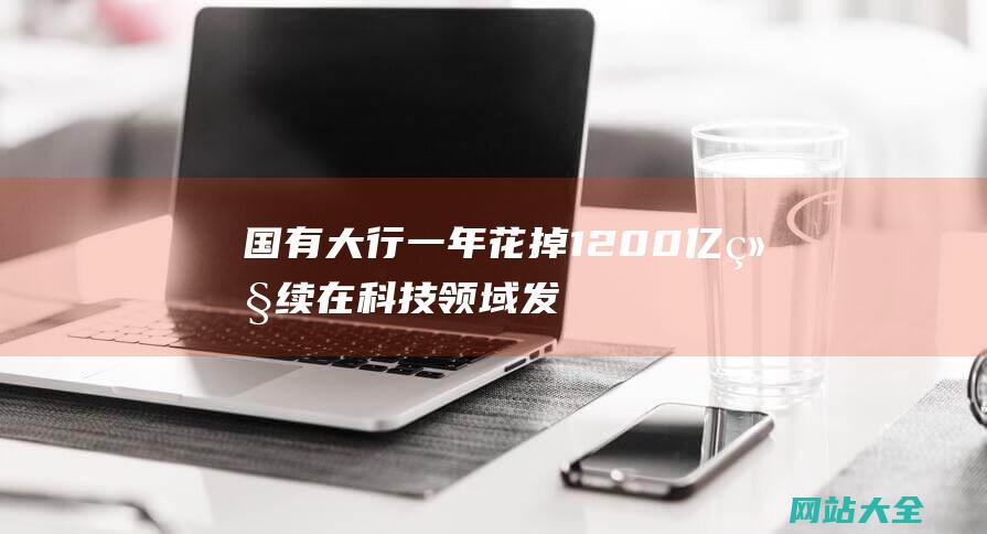 国有大行一年花掉1200亿-继续在科技领域发力-·-氪金-金融-面临息差压力