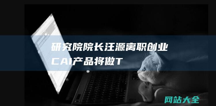 研究院院长汪源离职创业CAI产品将做T