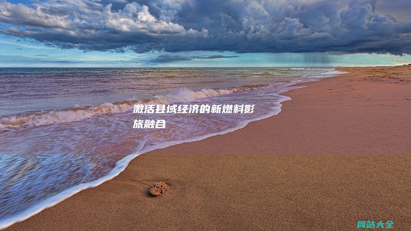 激活县域经济的新燃料影旅融合