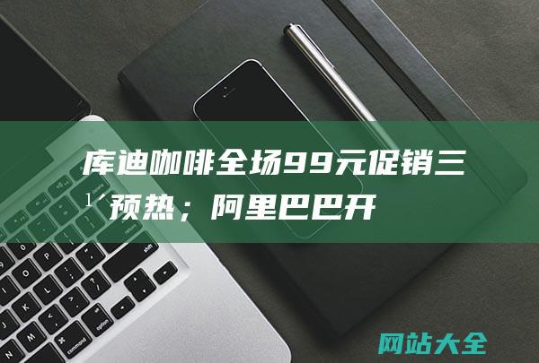 库迪咖啡全场9.9元促销三年预热；阿里巴巴开刀大公司病；黄仁勋身家达913亿美元-9点1氪