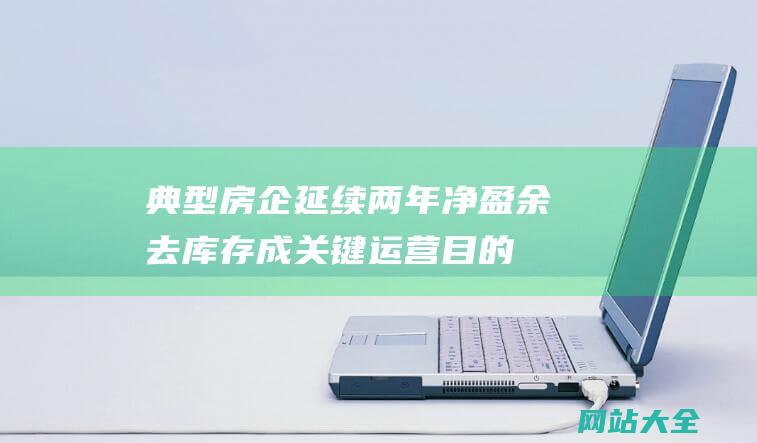 典型房企延续两年净盈余-去库存成关键运营目的