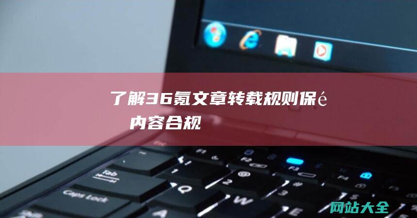 了解36氪文章转载规则保障内容合规
