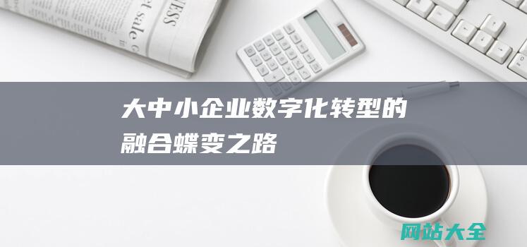 大中小企业数字化转型的融合蝶变之路