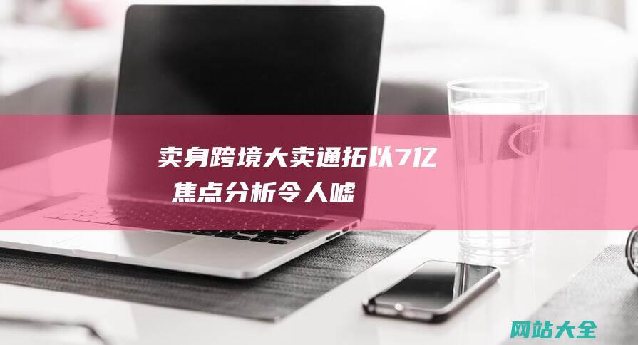 卖身-跨境大卖通拓以7亿元-焦点分析-令人嘘唏