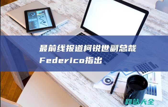 最前线报道柯锐世副总裁Federico指出