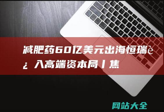 减肥药60亿美元出海恒瑞进入高端资本局丨焦