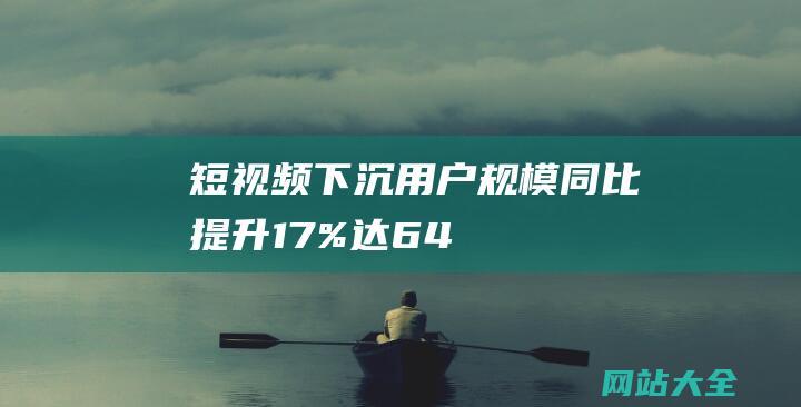 短视频下沉用户规模同比提升17%达64