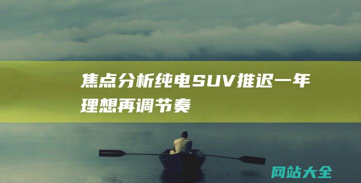 焦点分析纯电SUV推迟一年理想再调节奏