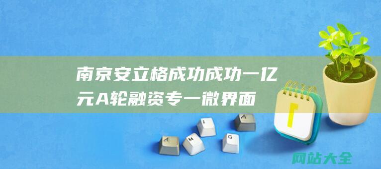 南京安立格成功成功一亿元A轮融资-专一微界面反响强化处置方案