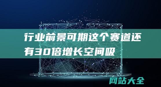 行业前景可期-这个赛道还有30倍增长空间-吸金超百亿后