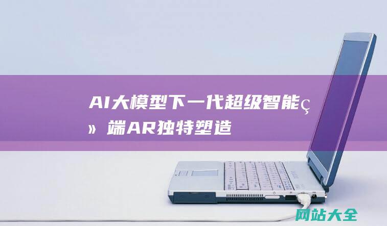 AI大模型-下一代超级智能终端-AR独特塑造的入口