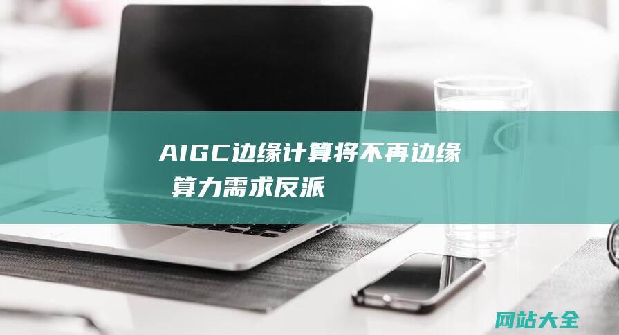 AIGC边缘计算将不再边缘掀算力需求反派