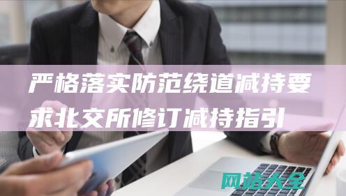 严格落实防范绕道减持要求-北交所修订减持指引