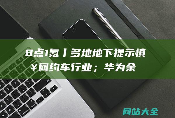 8点1氪丨多地地下提示慎入网约车行业；华为余承东称传统车企流量基本干不过小米；A股再现神预言卡点涨停-两家公司回应