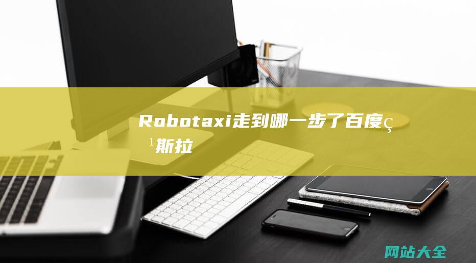 Robotaxi走到哪一步了百度特斯拉