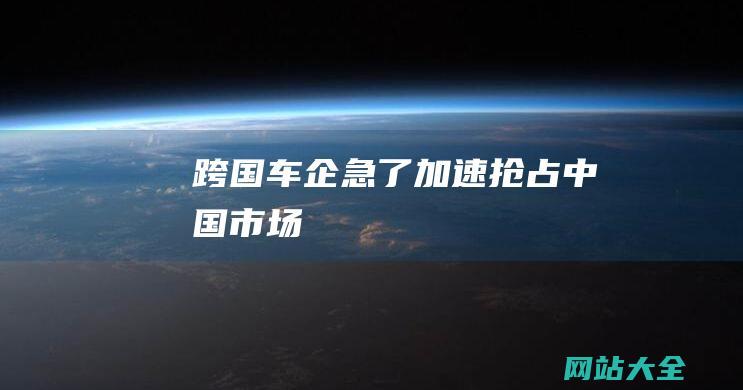 跨国车企急了-加速抢占中国市场