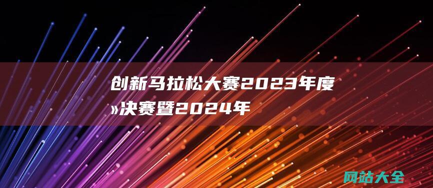 创新马拉松大赛2023年度总决赛暨2024年