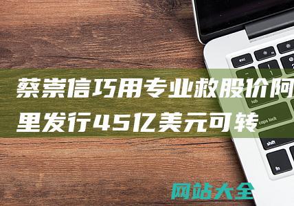 蔡崇信巧用专业救股价阿里发行45亿美元可转