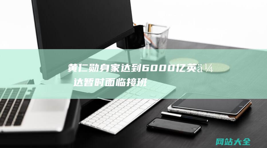 黄仁勋身家达到6000亿-英伟达暂时面临接班人问题