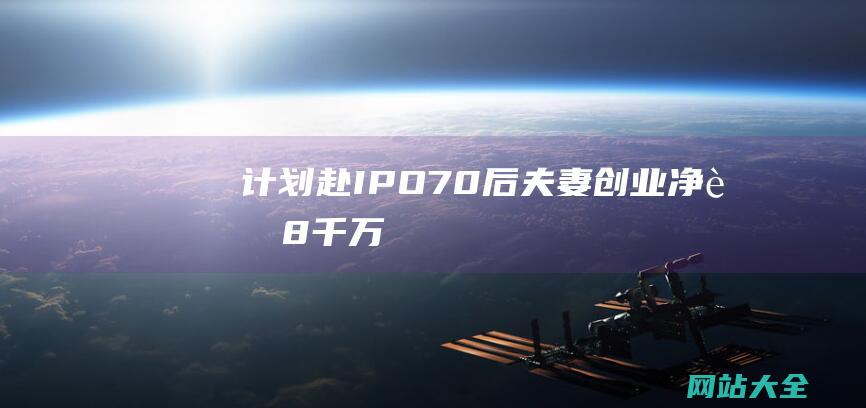 计划赴IPO-70后夫妻创业净赚8千万