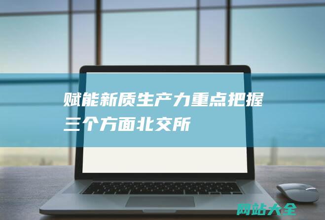 赋能新质生产力重点把握三个方面北交所