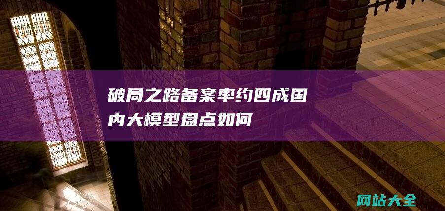 破局之路-备案率约四成-国内大模型盘点-如何寻找变现-305个大模型发布