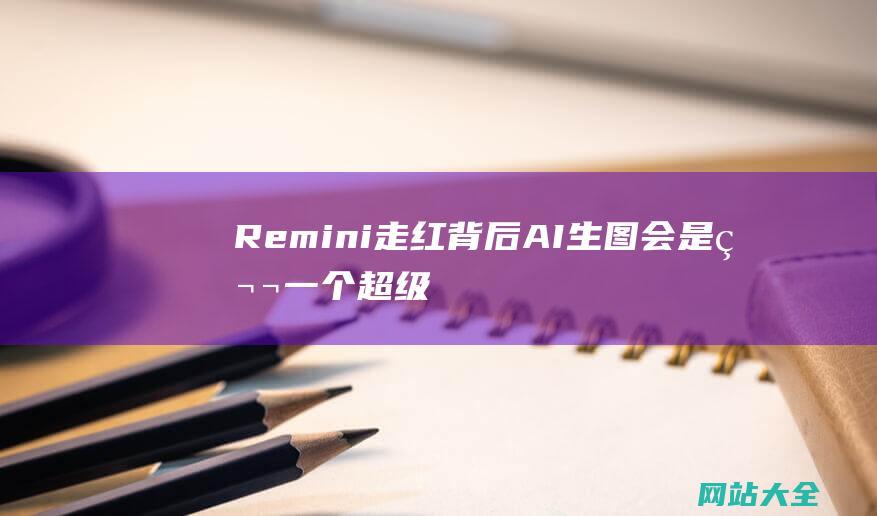 Remini走红背后-AI生图会是第一个超级应用吗