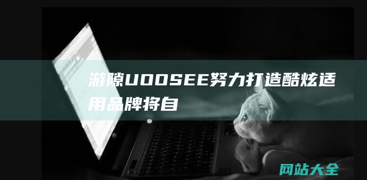 游隙UOOSEE努力打造酷炫适用品牌将自