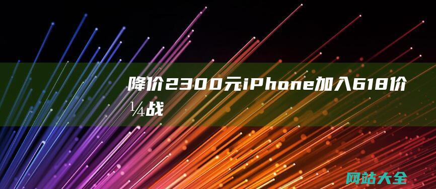 降价2300元iPhone加入618价格战