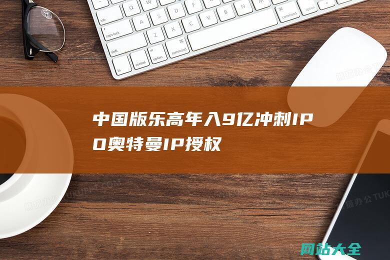 中国版乐高年入9亿冲刺IPO奥特曼IP授权