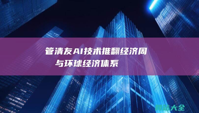 管清友-AI技术推翻经济周期与环球经济体系