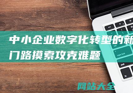 中小企业数字化转型的新门路摸索-攻克难题