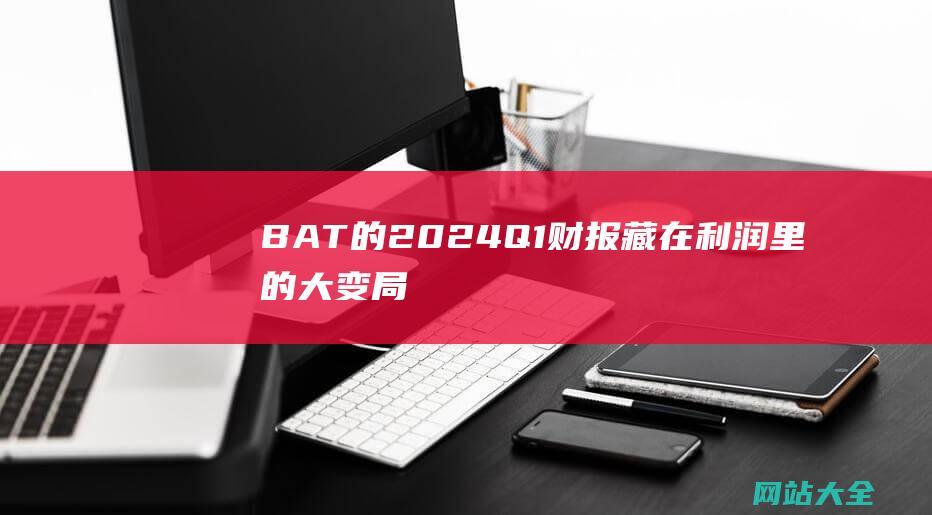 BAT的2024Q1财报藏在利润里的大变局