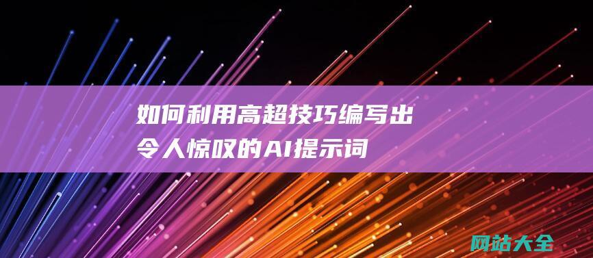 如何利用高超技巧编写出令人惊叹的AI提示词