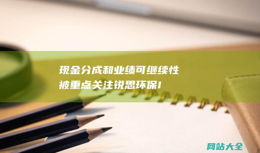 现金分成和业绩可继续性被重点关注-锐思环保IPO问询剖析