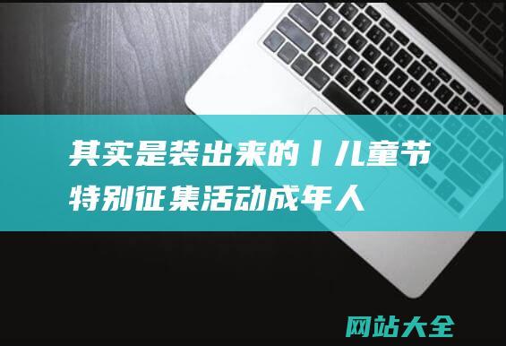 其实是装出来的丨儿童节特别征集活动成年人