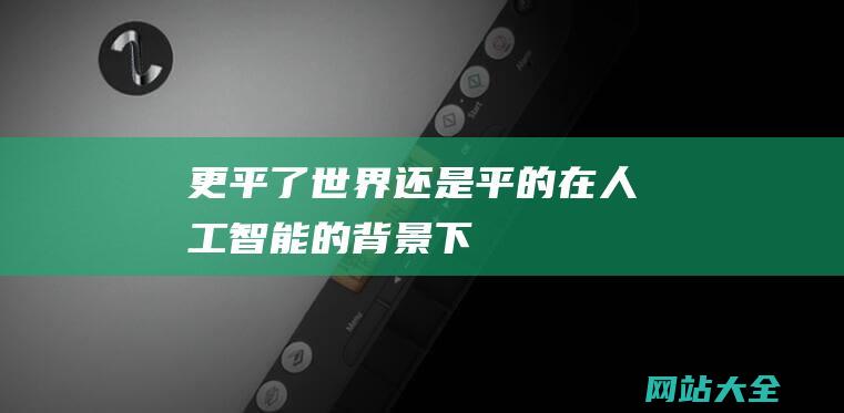 更平了世界还是平的在人工智能的背景下