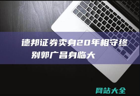 德邦证券卖身-20年相守终分别-郭广昌身临大考