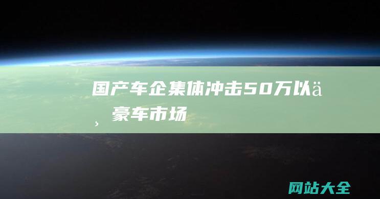 国产车企集体冲击50万以上豪车市场