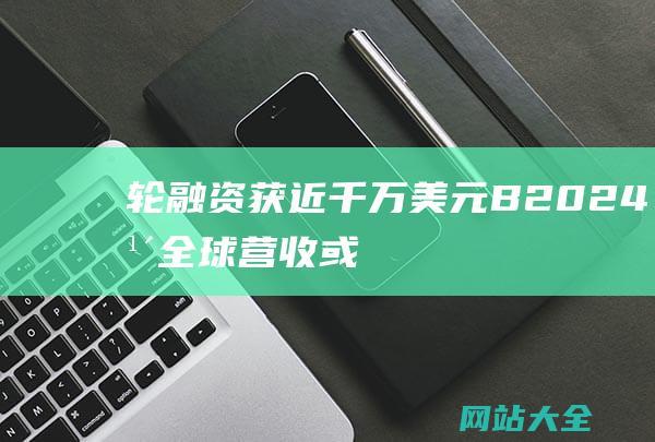 轮融资获近千万美元B2024年全球营收或