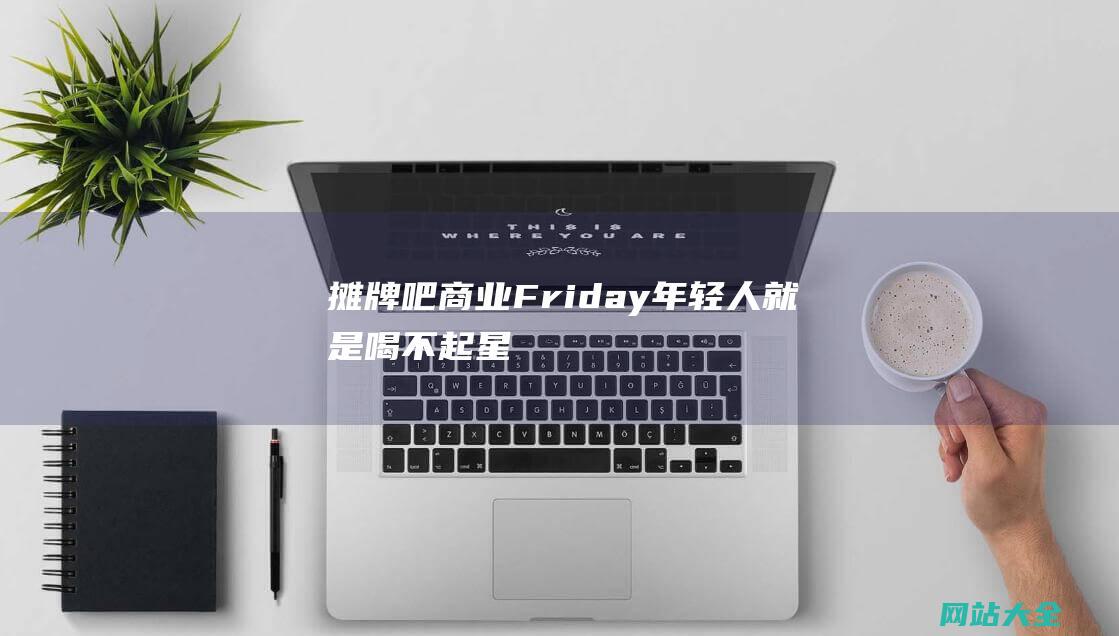 摊牌吧商业Friday年轻人就是喝不起星