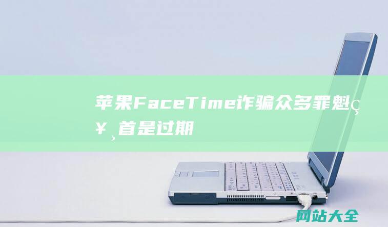 苹果FaceTime诈骗众多罪魁祸首是过期