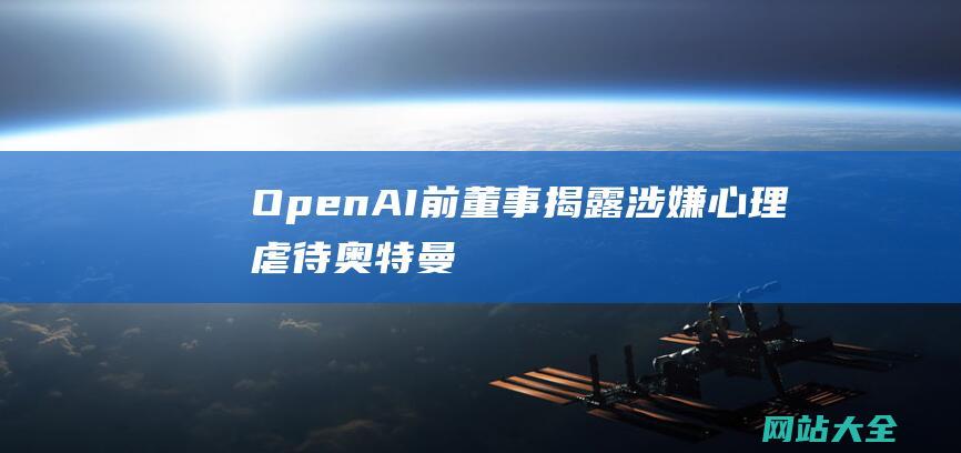 OpenAI前董事揭露涉嫌心理虐待奥特曼