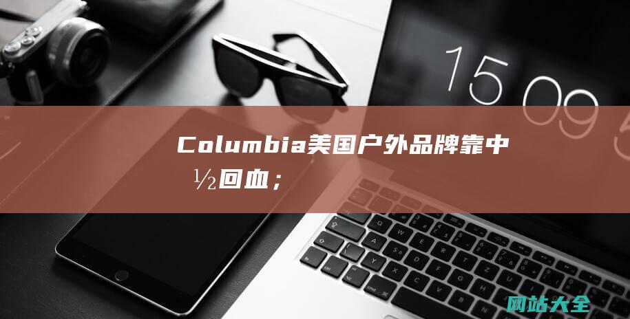 Columbia美国户外品牌靠中国回血；