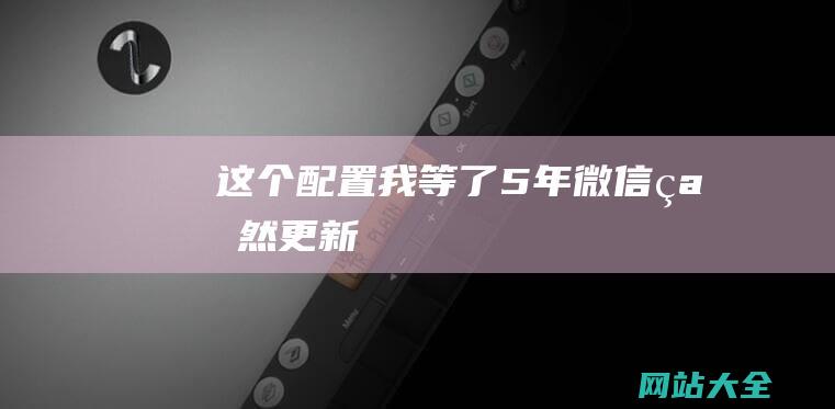 这个配置我等了5年微信突然更新