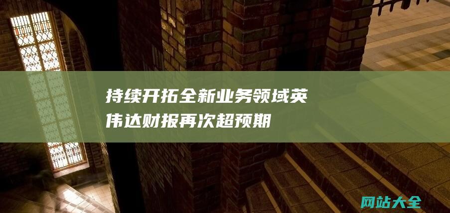 持续开拓全新业务领域英伟达财报再次超预期