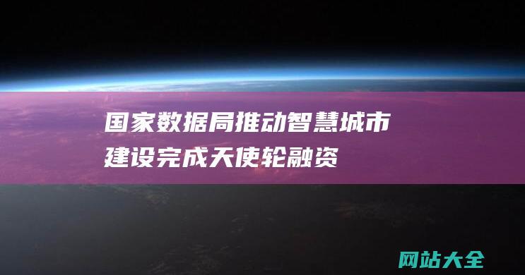 国家数据局推动智慧城市建设完成天使轮融资